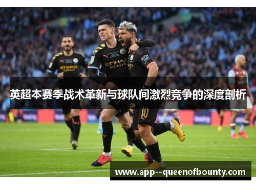 英超本赛季战术革新与球队间激烈竞争的深度剖析 英超本赛季战术革新与球队间激烈竞争的深度剖析
