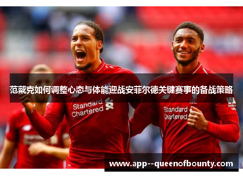 范戴克如何调整心态与体能迎战安菲尔德关键赛事的备战策略