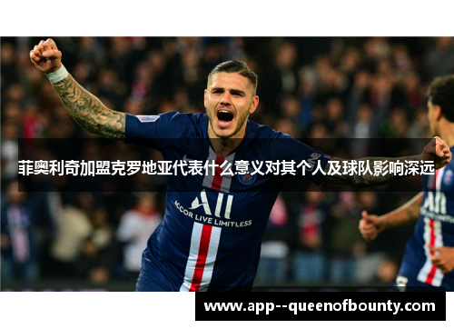 菲奥利奇加盟克罗地亚代表什么意义对其个人及球队影响深远 菲奥利奇加盟克罗地亚代表什么意义对其个人及球队影响深远