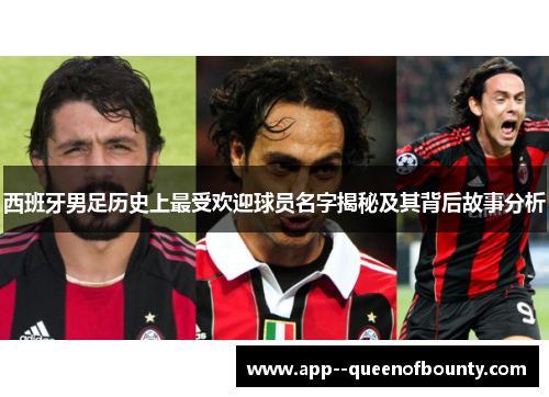 西班牙男足历史上最受欢迎球员名字揭秘及其背后故事分析 西班牙男足历史上最受欢迎球员名字揭秘及其背后故事分析