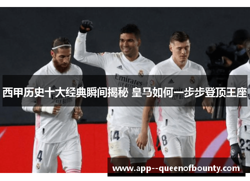 西甲历史十大经典瞬间揭秘 皇马如何一步步登顶王座 西甲历史十大经典瞬间揭秘 皇马如何一步步登顶王座