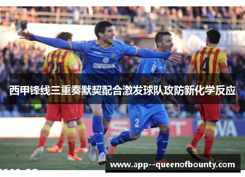 西甲锋线三重奏默契配合激发球队攻防新化学反应 西甲锋线三重奏默契配合激发球队攻防新化学反应