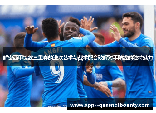 解密西甲锋线三重奏的进攻艺术与战术配合破解对手防线的独特魅力 解密西甲锋线三重奏的进攻艺术与战术配合破解对手防线的独特魅力