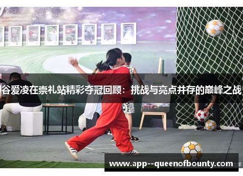 谷爱凌在崇礼站精彩夺冠回顾:挑战与亮点并存的巅峰之战 谷爱凌在崇礼站精彩夺冠回顾:挑战与亮点并存的巅峰之战