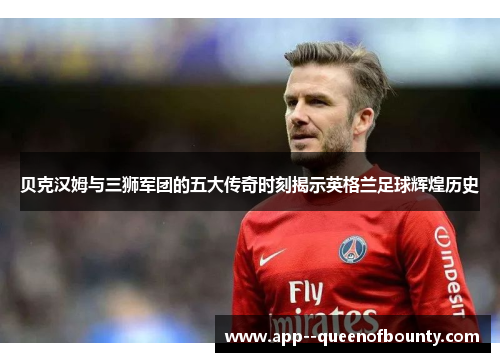 贝克汉姆与三狮军团的五大传奇时刻揭示英格兰足球辉煌历史