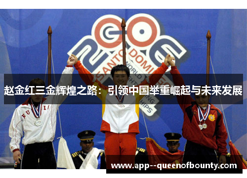 赵金红三金辉煌之路：引领中国举重崛起与未来发展