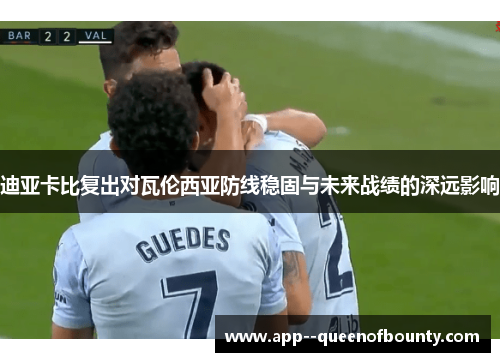 迪亚卡比复出对瓦伦西亚防线稳固与未来战绩的深远影响 迪亚卡比复出对瓦伦西亚防线稳固与未来战绩的深远影响