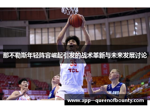 那不勒斯年轻阵容崛起引发的战术革新与未来发展讨论 那不勒斯年轻阵容崛起引发的战术革新与未来发展讨论