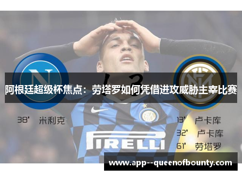 阿根廷超级杯焦点：劳塔罗如何凭借进攻威胁主宰比赛