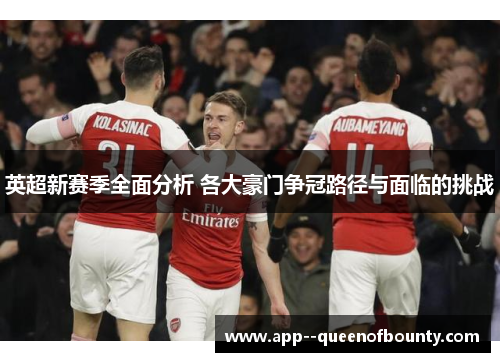 英超新赛季全面分析 各大豪门争冠路径与面临的挑战