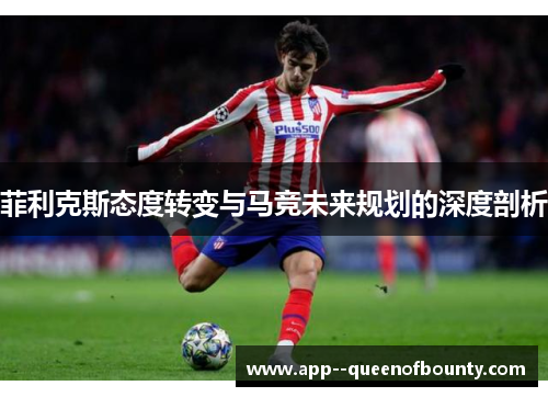 菲利克斯态度转变与马竞未来规划的深度剖析