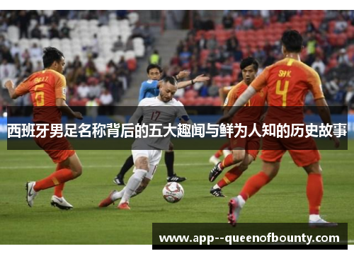 西班牙男足名称背后的五大趣闻与鲜为人知的历史故事