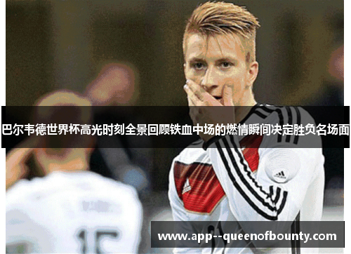 巴尔韦德世界杯高光时刻全景回顾铁血中场的燃情瞬间决定胜负名场面