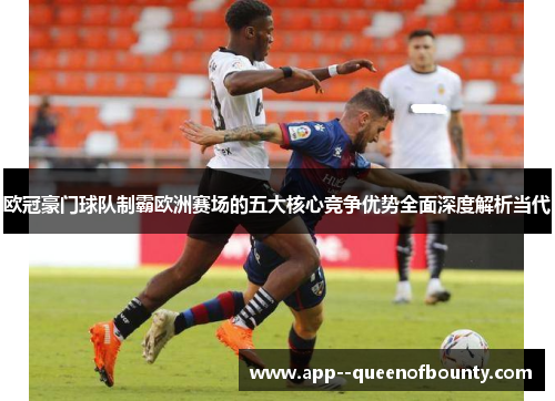 欧冠豪门球队制霸欧洲赛场的五大核心竞争优势全面深度解析当代