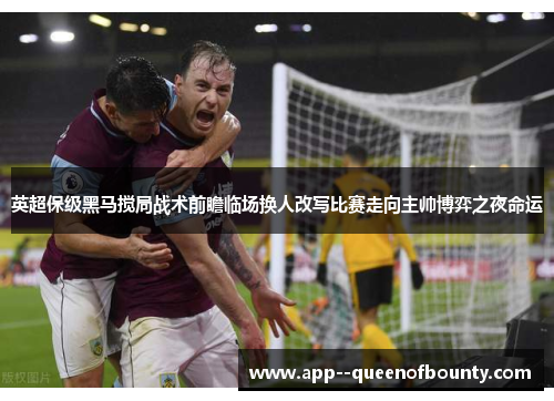 英超保级黑马搅局战术前瞻临场换人改写比赛走向主帅博弈之夜命运 英超保级黑马搅局战术前瞻临场换人改写比赛走向主帅博弈之夜命运