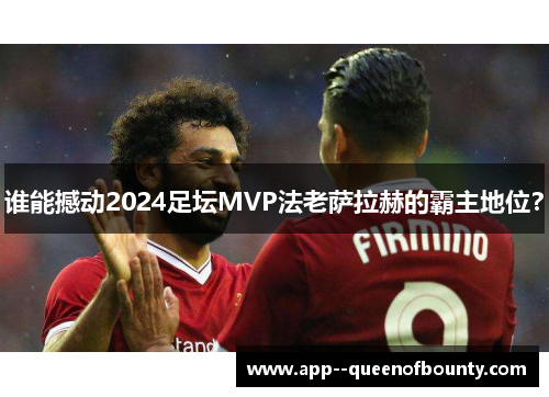 谁能撼动2024足坛MVP法老萨拉赫的霸主地位? 谁能撼动2024足坛MVP法老萨拉赫的霸主地位?