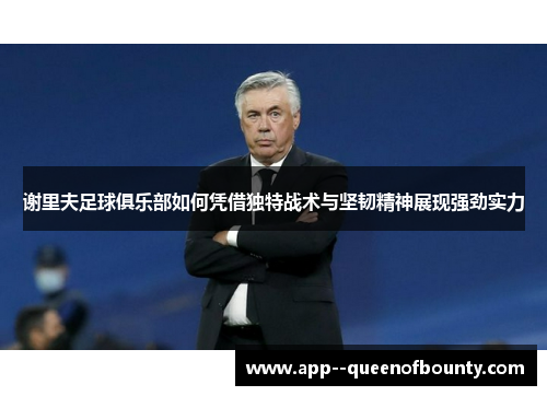 谢里夫足球俱乐部如何凭借独特战术与坚韧精神展现强劲实力 谢里夫足球俱乐部如何凭借独特战术与坚韧精神展现强劲实力