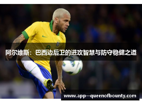 阿尔维斯:巴西边后卫的进攻智慧与防守稳健之道 阿尔维斯:巴西边后卫的进攻智慧与防守稳健之道