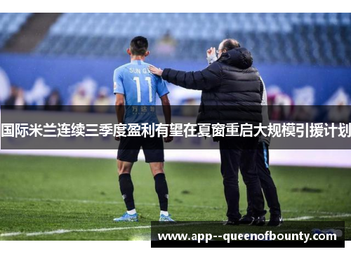 国际米兰连续三季度盈利有望在夏窗重启大规模引援计划 国际米兰连续三季度盈利有望在夏窗重启大规模引援计划