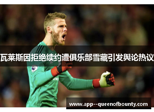 瓦莱斯因拒绝续约遭俱乐部雪藏引发舆论热议 瓦莱斯因拒绝续约遭俱乐部雪藏引发舆论热议