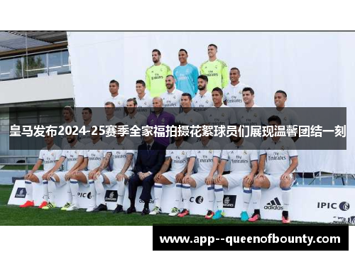 皇马发布2024-25赛季全家福拍摄花絮球员们展现温馨团结一刻 皇马发布2024-25赛季全家福拍摄花絮球员们展现温馨团结一刻