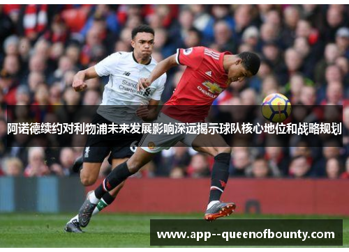 阿诺德续约对利物浦未来发展影响深远揭示球队核心地位和战略规划