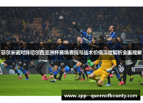 菲尔米诺对阵切尔西亚洲杯赛场表现与战术价值深度解析全面观察