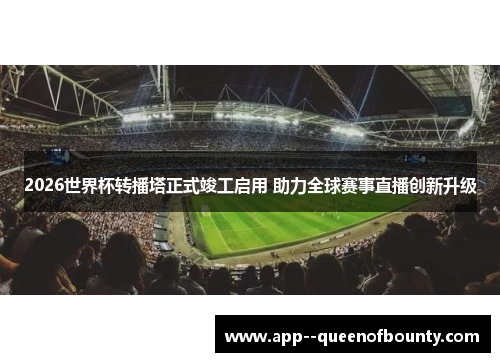 2026世界杯转播塔正式竣工启用 助力全球赛事直播创新升级 2026世界杯转播塔正式竣工启用 助力全球赛事直播创新升级