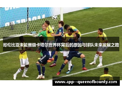 哥伦比亚未能晋级卡塔尔世界杯背后的原因与球队未来发展之路