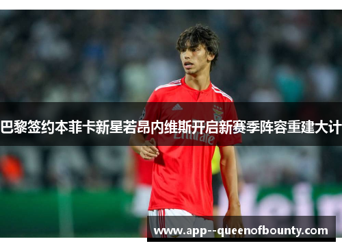 巴黎签约本菲卡新星若昂内维斯开启新赛季阵容重建大计