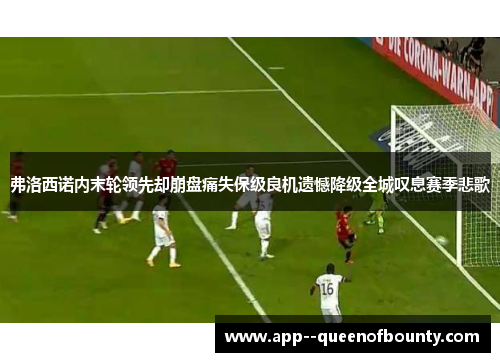 弗洛西诺内末轮领先却崩盘痛失保级良机遗憾降级全城叹息赛季悲歌