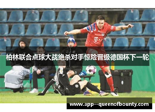 柏林联合点球大战绝杀对手惊险晋级德国杯下一轮