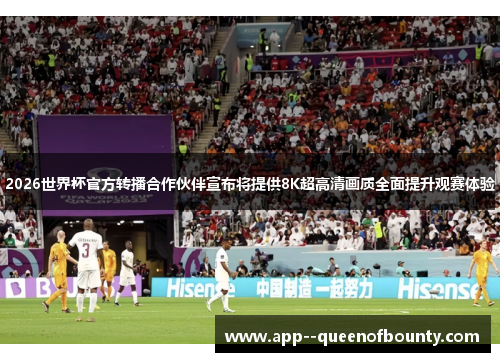 2026世界杯官方转播合作伙伴宣布将提供8K超高清画质全面提升观赛体验 2026世界杯官方转播合作伙伴宣布将提供8K超高清画质全面提升观赛体验