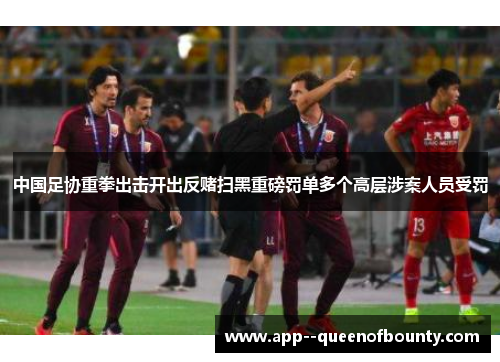 中国足协重拳出击开出反赌扫黑重磅罚单多个高层涉案人员受罚