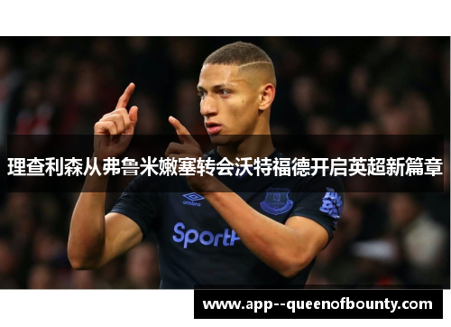 理查利森从弗鲁米嫩塞转会沃特福德开启英超新篇章 理查利森从弗鲁米嫩塞转会沃特福德开启英超新篇章