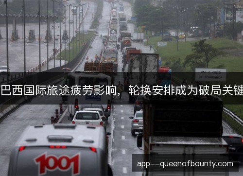 巴西国际旅途疲劳影响，轮换安排成为破局关键